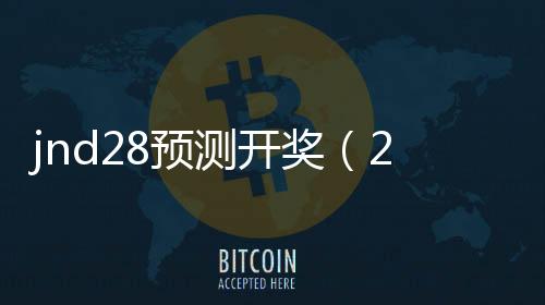 jnd28预测开奖（28开奖结果参考） 